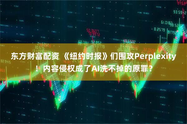 东方财富配资 《纽约时报》们围攻Perplexity！内容侵权成了AI洗不掉的原罪？