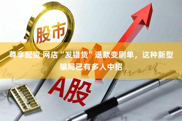 尊享配资 网店“发错货”退款变刷单，这种新型骗局已有多人中招