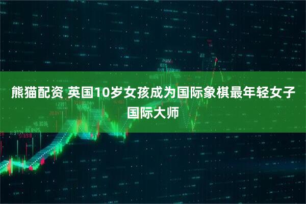 熊猫配资 英国10岁女孩成为国际象棋最年轻女子国际大师