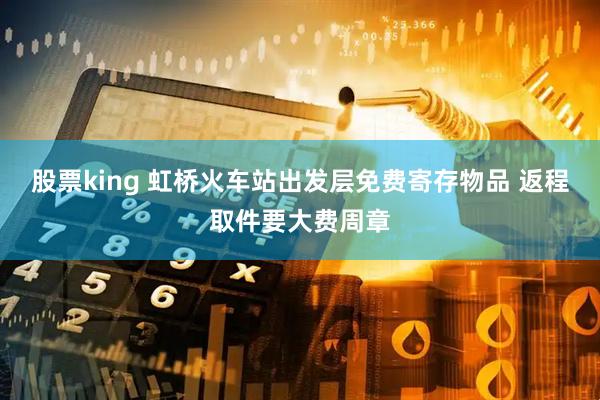 股票king 虹桥火车站出发层免费寄存物品 返程取件要大费周章