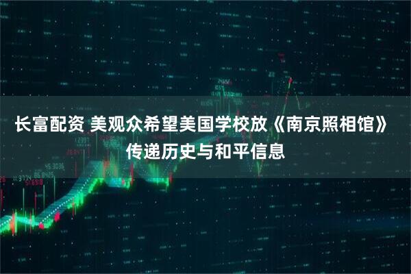 长富配资 美观众希望美国学校放《南京照相馆》 传递历史与和平信息