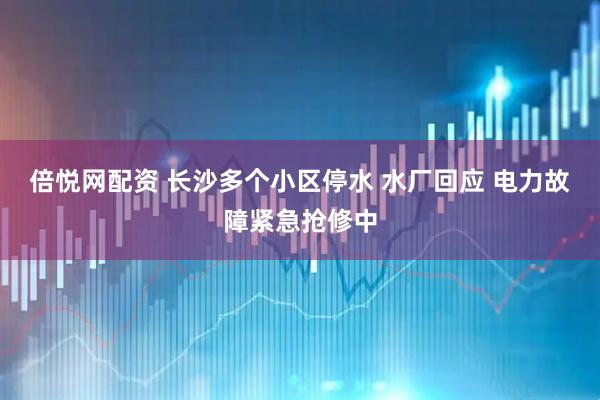 倍悦网配资 长沙多个小区停水 水厂回应 电力故障紧急抢修中