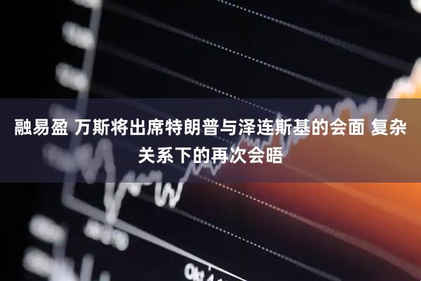 融易盈 万斯将出席特朗普与泽连斯基的会面 复杂关系下的再次会晤
