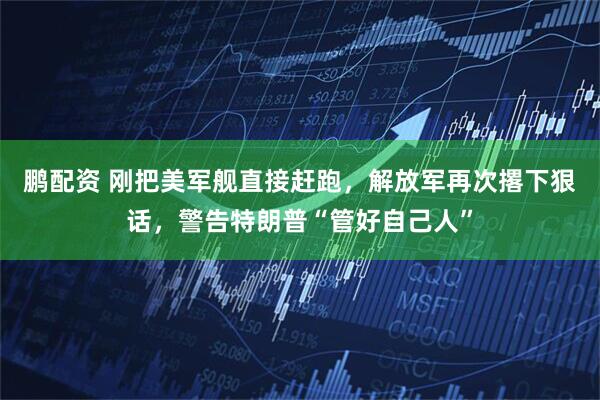 鹏配资 刚把美军舰直接赶跑,解放军再次撂下狠话,警告特朗普“管好自己人”