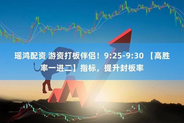 瑶鸿配资 游资打板伴侣！9:25-9:30 【高胜率一进二】指标，提升封板率