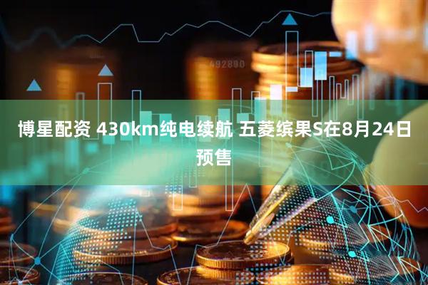 博星配资 430km纯电续航 五菱缤果S在8月24日预售