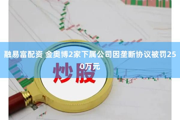 融易富配资 金奥博2家下属公司因垄断协议被罚250万元