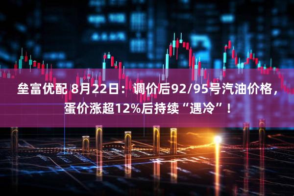 垒富优配 8月22日：调价后92/95号汽油价格，蛋价涨超12%后持续“遇冷”！