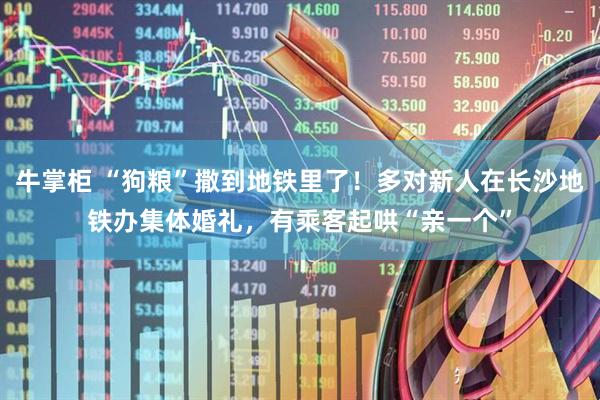 牛掌柜 “狗粮”撒到地铁里了！多对新人在长沙地铁办集体婚礼，有乘客起哄“亲一个”