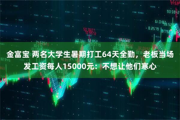 金富宝 两名大学生暑期打工64天全勤，老板当场发工资每人15000元：不想让他们寒心