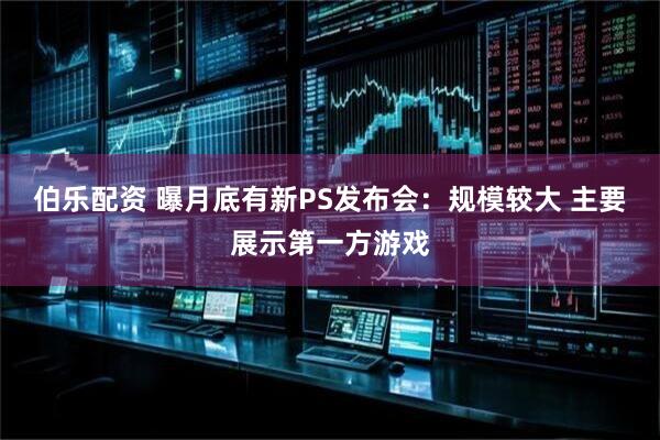 伯乐配资 曝月底有新PS发布会：规模较大 主要展示第一方游戏