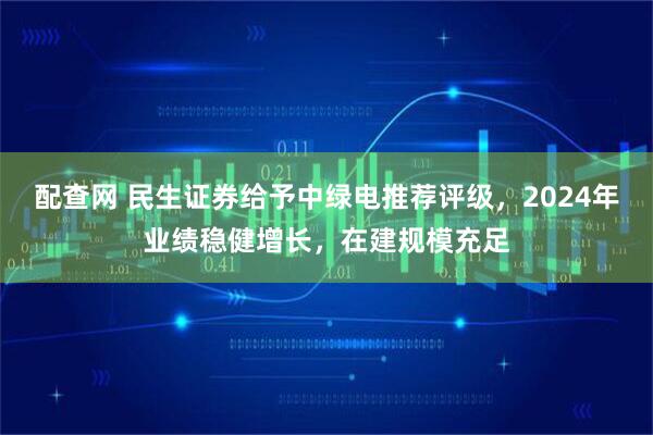 配查网 民生证券给予中绿电推荐评级，2024年业绩稳健增长，在建规模充足