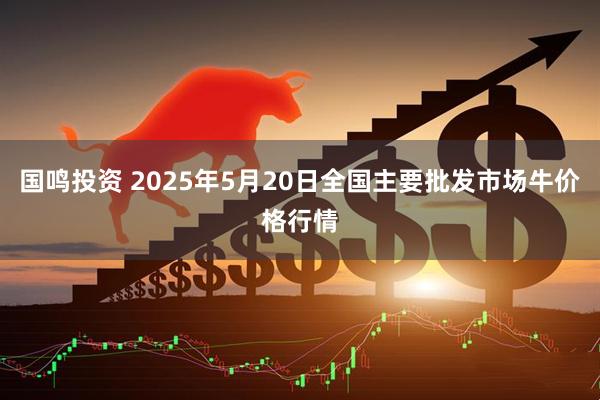 国鸣投资 2025年5月20日全国主要批发市场牛价格行情