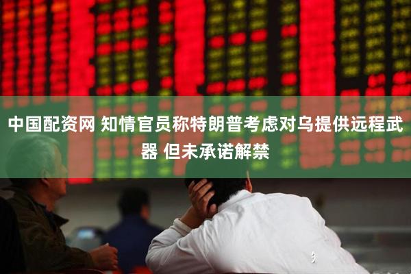 中国配资网 知情官员称特朗普考虑对乌提供远程武器 但未承诺解禁