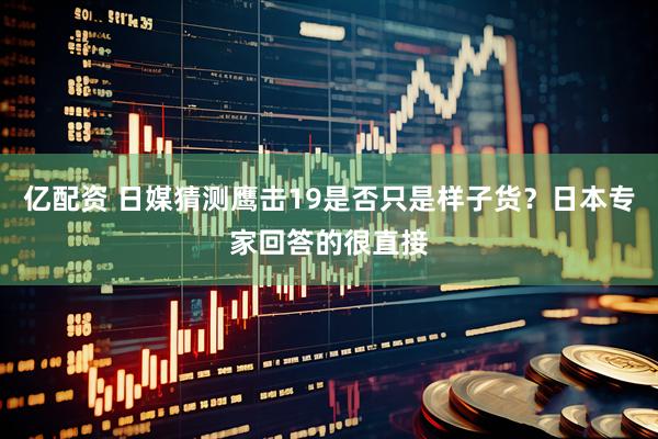 亿配资 日媒猜测鹰击19是否只是样子货？日本专家回答的很直接