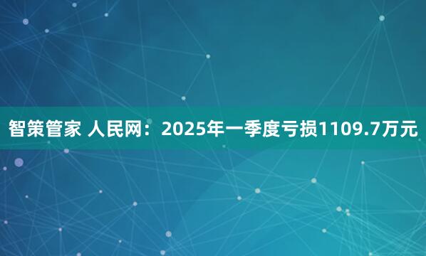 智策管家 人民网：2025年一季度亏损1109.7万元