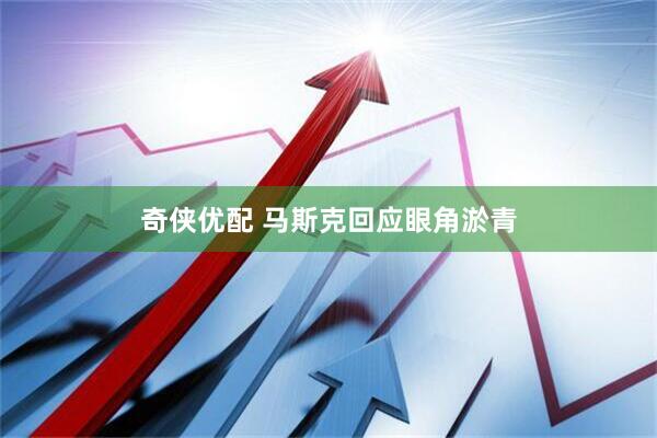 奇侠优配 马斯克回应眼角淤青