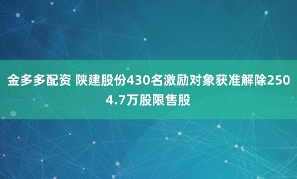 金多多配资 陕建股份430名激励对象获准解除2504.7万股限售股