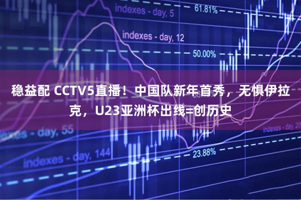 稳益配 CCTV5直播！中国队新年首秀，无惧伊拉克，U23亚洲杯出线=创历史