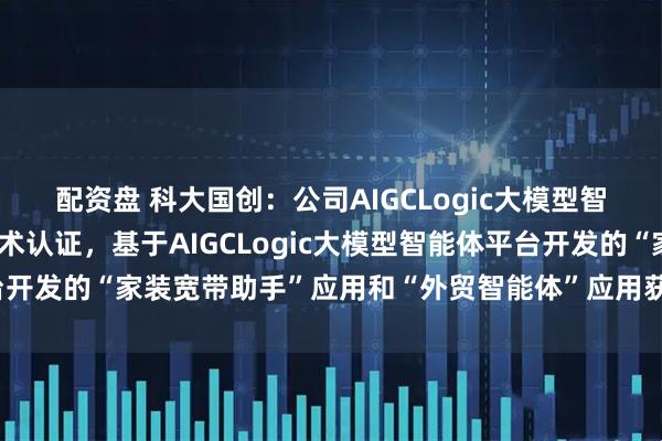 配资盘 科大国创：公司AIGCLogic大模型智能体平台获得了鲲鹏技术认证，基于AIGCLogic大模型智能体平台开发的“家装宽带助手”应用和“外贸智能体”应用获得了昇腾技术认证