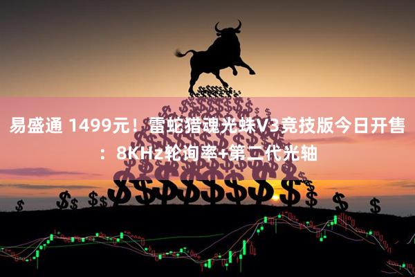 易盛通 1499元！雷蛇猎魂光蛛V3竞技版今日开售：8KHz轮询率+第二代光轴