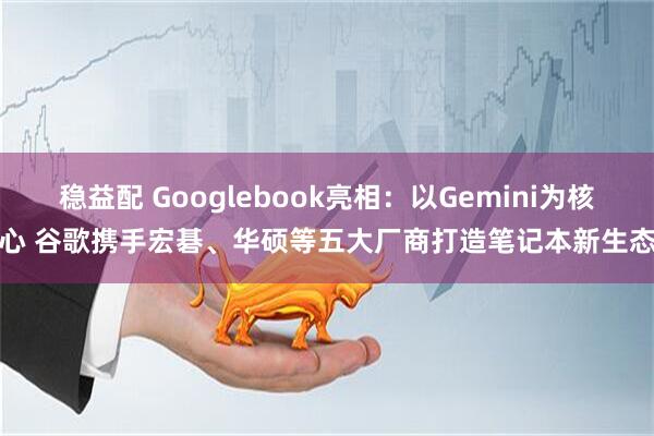 稳益配 Googlebook亮相：以Gemini为核心 谷歌携手宏碁、华硕等五大厂商打造笔记本新生态